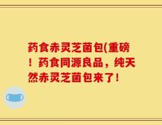 药食赤灵芝菌包(重磅！药食同源良品，纯天然赤灵芝菌包来了！