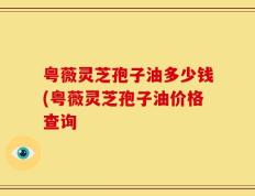 粤薇灵芝孢子油多少钱(粤薇灵芝孢子油价格查询