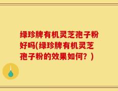 绿珍牌有机灵芝孢子粉好吗(绿珍牌有机灵芝孢子粉的效果如何？)
