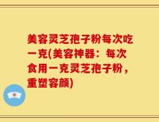 美容灵芝孢子粉每次吃一克(美容神器：每次食用一克灵芝孢子粉，重塑容颜)