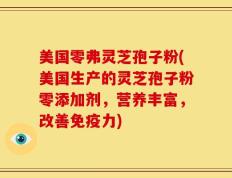 美国零弗灵芝孢子粉(美国生产的灵芝孢子粉零添加剂，营养丰富，改善免疫力)