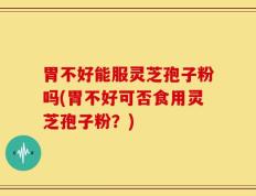 胃不好能服灵芝孢子粉吗(胃不好可否食用灵芝孢子粉？)