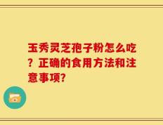玉秀灵芝孢子粉怎么吃？正确的食用方法和注意事项？