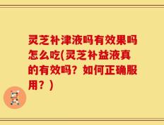 灵芝补津液吗有效果吗怎么吃(灵芝补益液真的有效吗？如何正确服用？)