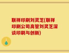 联祥印刷刘灵芝(联祥印刷公司高管刘灵芝深谈印刷与创新)