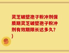 灵芝破壁孢子粉冲剂保质期灵芝破壁孢子粉冲剂有效期限长达多久？)