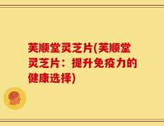 芙顺堂灵芝片(芙顺堂灵芝片：提升免疫力的健康选择)