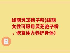 经期灵芝孢子粉(经期女性可服用灵芝孢子粉，恢复体力养护身体)