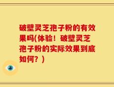破壁灵芝孢子粉的有效果吗(体验！破壁灵芝孢子粉的实际效果到底如何？)