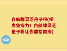 自航牌灵芝孢子粉(提高免疫力！自航牌灵芝孢子粉让你重拾健康)