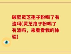破壁灵芝孢子粉喝了有渣吗(灵芝孢子粉喝了有渣吗，来看看我的体验)