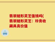 翡翠随形灵芝值钱吗(翡翠随形灵芝：珍贵收藏具高价值