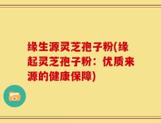 缘生源灵芝孢子粉(缘起灵芝孢子粉：优质来源的健康保障)
