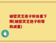 破壁灵芝孢子粉体重下降(破壁灵芝孢子粉帮助减重)