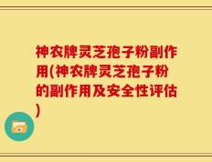 神农牌灵芝孢子粉副作用(神农牌灵芝孢子粉的副作用及安全性评估)