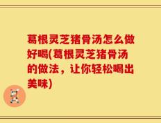 葛根灵芝猪骨汤怎么做好喝(葛根灵芝猪骨汤的做法，让你轻松喝出美味)