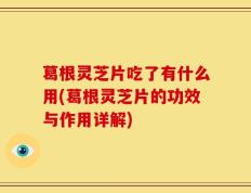 葛根灵芝片吃了有什么用(葛根灵芝片的功效与作用详解)