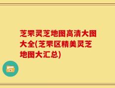 芝罘灵芝地图高清大图大全(芝罘区精美灵芝地图大汇总)