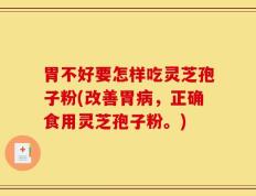 胃不好要怎样吃灵芝孢子粉(改善胃病，正确食用灵芝孢子粉。)