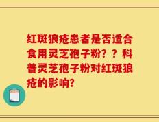 红斑狼疮患者是否适合食用灵芝孢子粉？？科普灵芝孢子粉对红斑狼疮的影响？