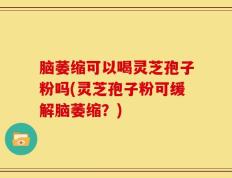 脑萎缩可以喝灵芝孢子粉吗(灵芝孢子粉可缓解脑萎缩？)