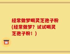 经常做梦喝灵芝孢子粉(经常做梦？试试喝灵芝孢子粉！)