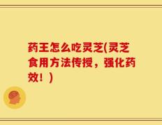 药王怎么吃灵芝(灵芝食用方法传授，强化药效！)