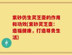 紫砂仿生灵芝壶的作用和功效(紫砂灵芝壶：造福健康，打造尊贵生活)