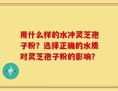 用什么样的水冲灵芝孢子粉？选择正确的水质对灵芝孢子粉的影响？