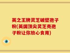 英之王牌灵芝破壁孢子粉(英国顶尖灵芝壳孢子粉让你放心食用)