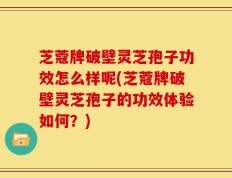 芝蔻牌破壁灵芝孢子功效怎么样呢(芝蔻牌破壁灵芝孢子的功效体验如何？)