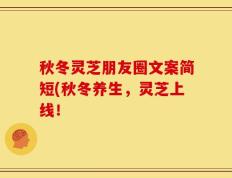 秋冬灵芝朋友圈文案简短(秋冬养生，灵芝上线！