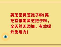 英芝堂灵芝孢子粉(英芝堂推出灵芝孢子粉，全天然无添加，有效提升免疫力)