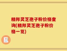精邦灵芝孢子粉价格查询(精邦灵芝孢子粉价格一览)