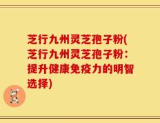 芝行九州灵芝孢子粉(芝行九州灵芝孢子粉：提升健康免疫力的明智选择)