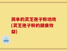 简单的灵芝孢子粉功效(灵芝孢子粉的健康效益)