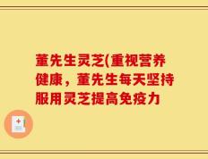 董先生灵芝(重视营养健康，董先生每天坚持服用灵芝提高免疫力