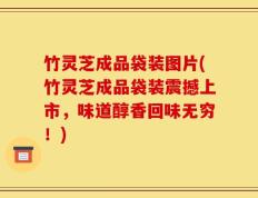 竹灵芝成品袋装图片(竹灵芝成品袋装震撼上市，味道醇香回味无穷！)