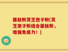菌肽粉灵芝孢子粉(灵芝孢子粉结合菌肽粉，增强免疫力！)