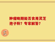 肿瘤晚期能否食用灵芝孢子粉？专家解答？