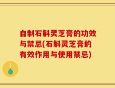 自制石斛灵芝膏的功效与禁忌(石斛灵芝膏的有效作用与使用禁忌)