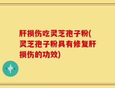 肝损伤吃灵芝孢子粉(灵芝孢子粉具有修复肝损伤的功效)