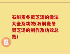 石斛麦冬灵芝汤的做法大全及功效(石斛麦冬灵芝汤的制作及功效总览)