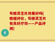 苟根灵芝片效果好吗(根据评价，苟根灵芝片有良好疗效——产品评测)