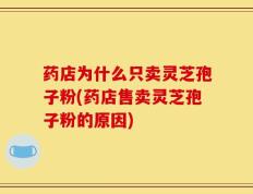 药店为什么只卖灵芝孢子粉(药店售卖灵芝孢子粉的原因)
