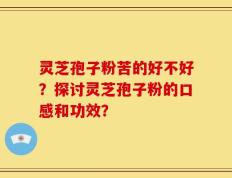 灵芝孢子粉苦的好不好？探讨灵芝孢子粉的口感和功效？