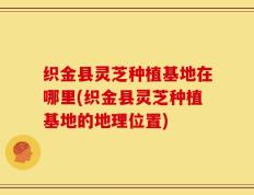 织金县灵芝种植基地在哪里(织金县灵芝种植基地的地理位置)