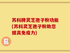 苏科牌灵芝孢子粉功能(苏科灵芝孢子粉助您提高免疫力)