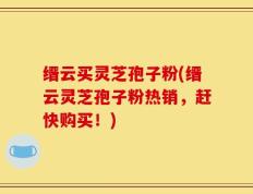 缙云买灵芝孢子粉(缙云灵芝孢子粉热销，赶快购买！)