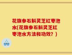 花旗参石斛灵芝红枣泡水(花旗参石斛灵芝红枣泡水方法和功效？)